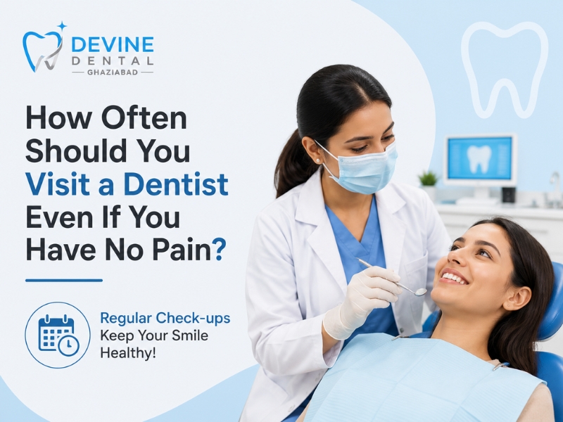 How Often Should You Visit a Dentist Even If You Have No Pain? | Devine Dental, Ghaziabad